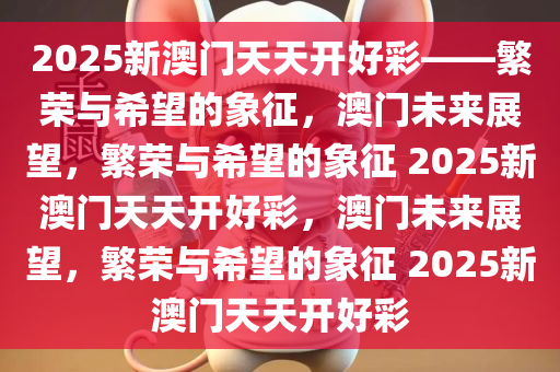 2025年新澳门夭夭好彩,新澳门2025年夭夭好彩——繁荣与活力的展望